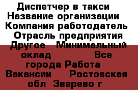 Диспетчер в такси › Название организации ­ Компания-работодатель › Отрасль предприятия ­ Другое › Минимальный оклад ­ 30 000 - Все города Работа » Вакансии   . Ростовская обл.,Зверево г.